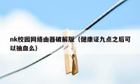 nk校园网络由器破解版(健康证九点之后可以抽血么)