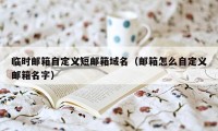 临时邮箱自定义短邮箱域名（邮箱怎么自定义邮箱名字）