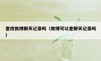 查找微博聊天记录吗(微博可以查聊天记录吗)