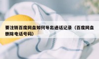 要注销百度网盘如何导出通话记录(百度网盘删除电话号码)