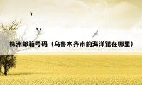 株洲邮箱号码（乌鲁木齐市的海洋馆在哪里）