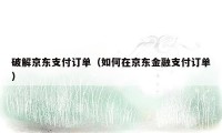 破解京东支付订单（如何在京东金融支付订单）