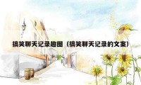 搞笑聊天记录趣图(搞笑聊天记录的文案)