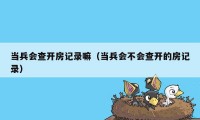 当兵会查开房记录嘛（当兵会不会查开的房记录）