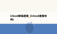 icloud邮箱速度（icloud速度快吗）