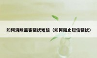 如何消除黑客骚扰短信（如何阻止短信骚扰）