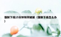 强制下线15分钟如何破解（强制下线怎么办）