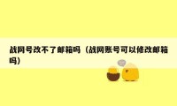 战网号改不了邮箱吗（战网账号可以修改邮箱吗）