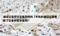 通话记录可以云备份吗吗（手机的通话记录删除了云备份能恢复吗）