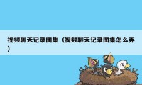 视频聊天记录图集（视频聊天记录图集怎么弄）