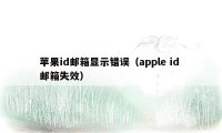 苹果id邮箱显示错误(apple id 邮箱失效)
