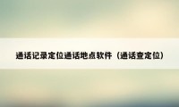 通话记录定位通话地点软件(通话查定位)