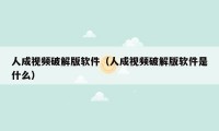 人成视频破解版软件(人成视频破解版软件是什么)