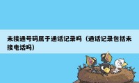 未接通号码属于通话记录吗(通话记录包括未接电话吗)