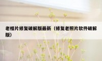 老相片修复破解版最新(修复老照片软件破解版)