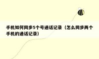 手机如何同步5个号通话记录(怎么同步两个手机的通话记录)
