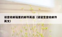 请查收邮箱里的邮件英语(请留意查收邮件 英文)