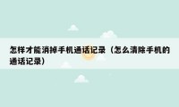 怎样才能消掉手机通话记录(怎么清除手机的通话记录)