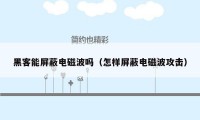 黑客能屏蔽电磁波吗(怎样屏蔽电磁波攻击)