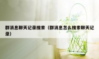 群消息聊天记录搜索(群消息怎么搜索聊天记录)