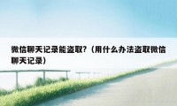 微信聊天记录能盗取?（用什么办法盗取微信聊天记录）