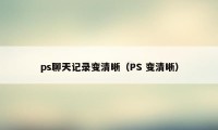 ps聊天记录变清晰（PS 变清晰）