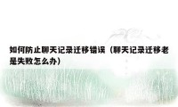 如何防止聊天记录迁移错误(聊天记录迁移老是失败怎么办)