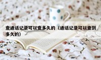 查通话记录可以查多久的（通话记录可以查到多久的）