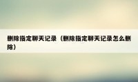 删除指定聊天记录(删除指定聊天记录怎么删除)