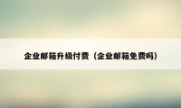 企业邮箱升级付费（企业邮箱免费吗）