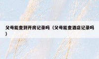 父母能查到开房记录吗(父母能查酒店记录吗)