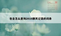 包含怎么查询2016聊天记录的词条