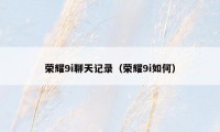 荣耀9i聊天记录（荣耀9i如何）
