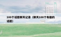 100个话题聊天记录（聊天100个有趣的话题）