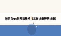 如何在qq聊天记录吗(怎样记录聊天记录)