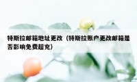 特斯拉邮箱地址更改（特斯拉账户更改邮箱是否影响免费超充）