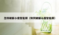 怎样破解小度智能屏（如何破解小度智能屏）