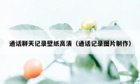 通话聊天记录壁纸高清（通话记录图片制作）