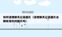 如何清理聊天记录图片(清理聊天记录图片会删除保存的图片吗)