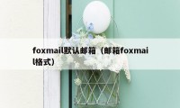 foxmail默认邮箱（邮箱foxmail格式）