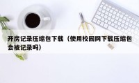 开房记录压缩包下载（使用校园网下载压缩包会被记录吗）