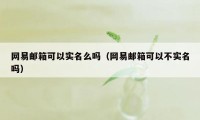 网易邮箱可以实名么吗（网易邮箱可以不实名吗）