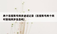 两个百度账号同步通话记录（百度账号两个同时登陆同步信息吗）