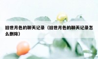 旧世月色的聊天记录（旧世月色的聊天记录怎么删除）