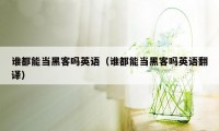 谁都能当黑客吗英语（谁都能当黑客吗英语翻译）