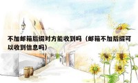 不加邮箱后缀对方能收到吗（邮箱不加后缀可以收到信息吗）