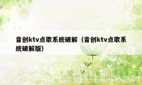 音创ktv点歌系统破解（音创ktv点歌系统破解版）