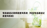 电信通话记录网络查询系统（电信电话通话记录查询系统）