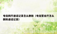 电信网厅通话记录怎么删除（电信营业厅怎么删除通话记录）