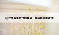 qq注销后怎么找回邮箱(邮箱在哪里注销)